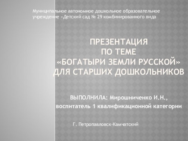 Презентация  по теме «Богатыри земли русской» для старших дошкольников ВЫПОЛНИЛА: Мирошниченко