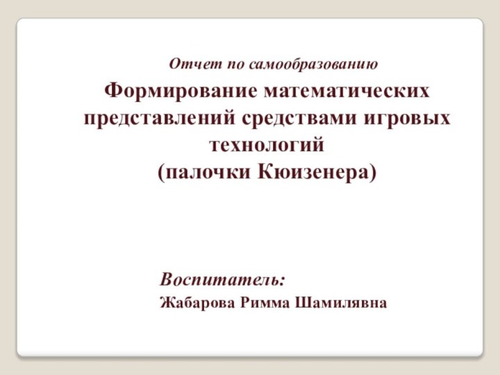 Формирование математических представлений средствами игровых технологий  (палочки Кюизенера)Воспитатель: Жабарова Римма ШамилявнаОтчет по самообразованию