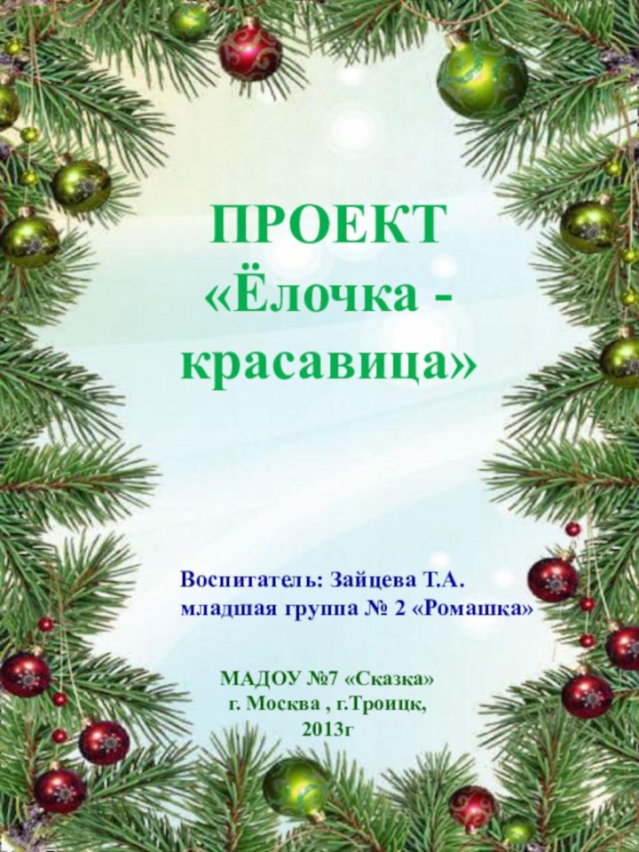 ПРОЕКТ«Ёлочка - красавица»Воспитатель: Зайцева Т.А.младшая группа № 2 «Ромашка»МАДОУ №7 «Сказка» г. Москва , г.Троицк,2013г