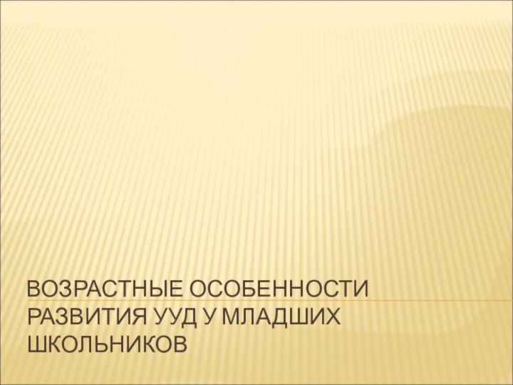 ВОЗРАСТНЫЕ ОСОБЕННОСТИ РАЗВИТИЯ УУД У МЛАДШИХ ШКОЛЬНИКОВ