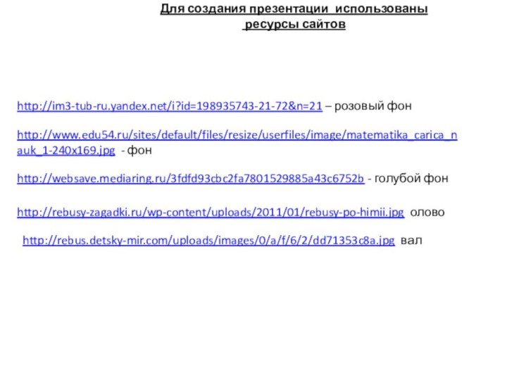 Для создания презентации использованы ресурсы сайтовhttp://im3-tub-ru.yandex.net/i?id=198935743-21-72&n=21 – розовый фонhttp://www.edu54.ru/sites/default/files/resize/userfiles/image/matematika_carica_nauk_1-240x169.jpg - фонhttp://websave.mediaring.ru/3fdfd93cbc2fa7801529885a43c6752b - голубой фонhttp://rebusy-zagadki.ru/wp-content/uploads/2011/01/rebusy-po-himii.jpg оловоhttp://rebus.detsky-mir.com/uploads/images/0/a/f/6/2/dd71353c8a.jpg вал