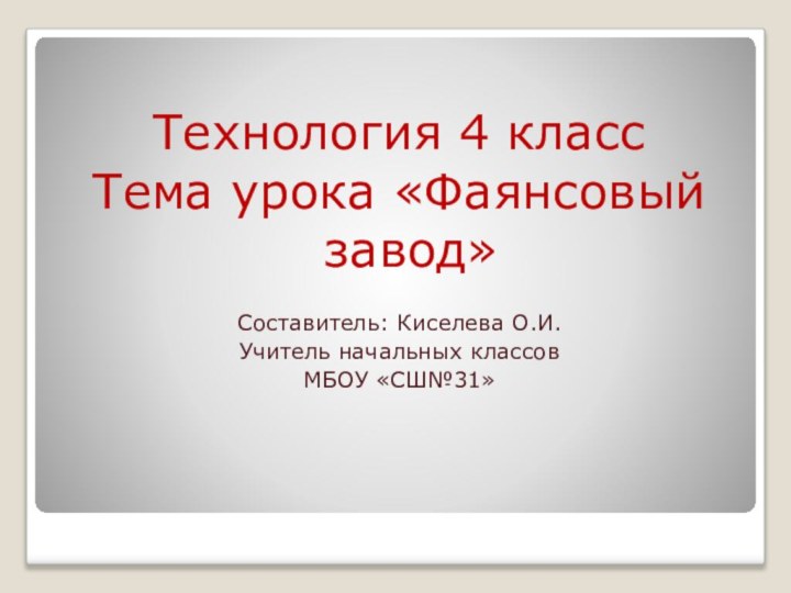 Технология 4 классТема урока «Фаянсовый завод»Составитель: Киселева О.И.Учитель начальных классов МБОУ «СШ№31»