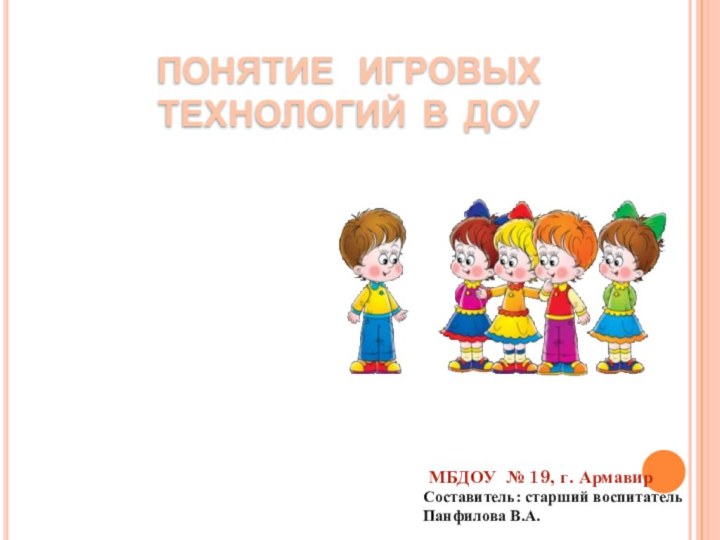 ПОНЯТИЕ  ИГРОВЫХ ТЕХНОЛОГИЙ В ДОУМБДОУ № 19, г. АрмавирСоставитель: старший воспитатель Панфилова В.А.