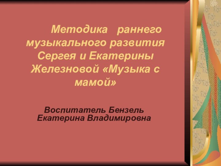 Методика  раннего музыкального развития Сергея и Екатерины Железновой «Музыка с мамой»Воспитатель Бензель Екатерина Владимировна