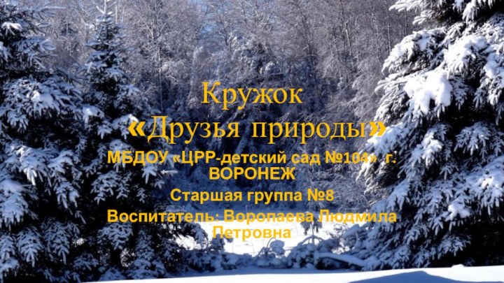 Кружок  «Друзья природы»МБДОУ «ЦРР-детский сад №104» г.ВОРОНЕЖСтаршая группа №8Воспитатель: Воропаева Людмила Петровна