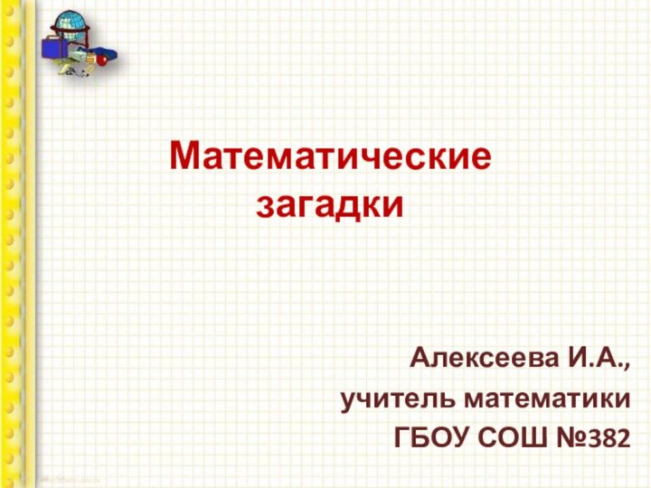 Математические  загадкиАлексеева И.А.,учитель математикиГБОУ СОШ №382