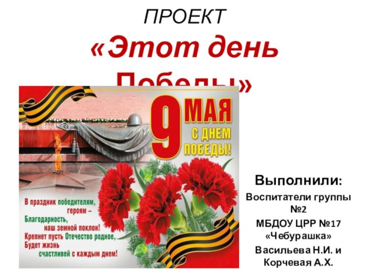 ПРОЕКТ  «Этот день Победы»Выполнили:Воспитатели группы №2МБДОУ ЦРР №17 «Чебурашка»Васильева Н.И. и Корчевая А.Х.