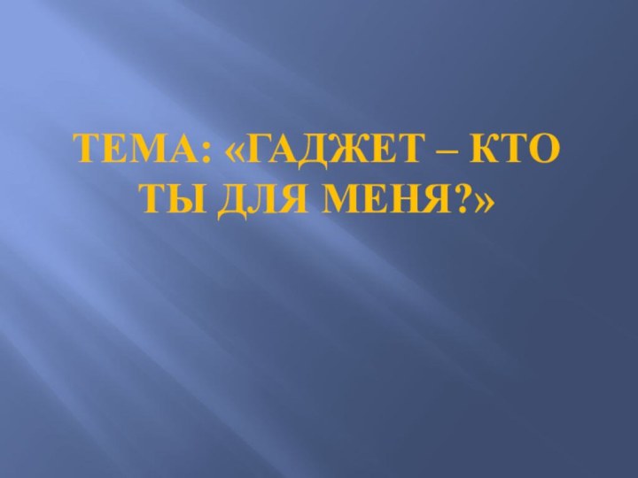 Тема: «Гаджет – кто ты для меня?»