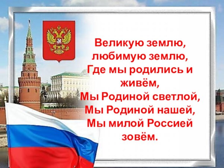 Великую землю, любимую землю,Где мы родились и живём,Мы Родиной светлой,Мы Родиной нашей,Мы милой Россией зовём.