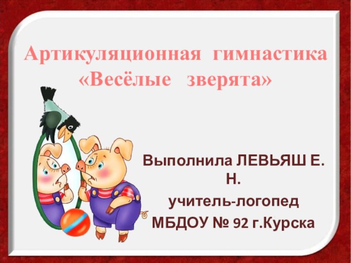 Артикуляционная гимнастика «Весёлые  зверята»Выполнила ЛЕВЬЯШ Е.Н.учитель-логопедМБДОУ № 92 г.Курска