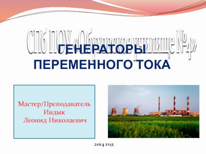 СПб ПОУ «Обуховское училище №4»  2014 годМастер/Преподаватель Индык Леонид НиколаевичГенераторы переменного тока