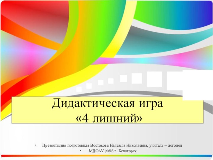 Дидактическая игра  «4 лишний»Презентацию подготовила Востокова Надежда Николаевна, учитель – логопед МДОАУ №95 г. Белогорск