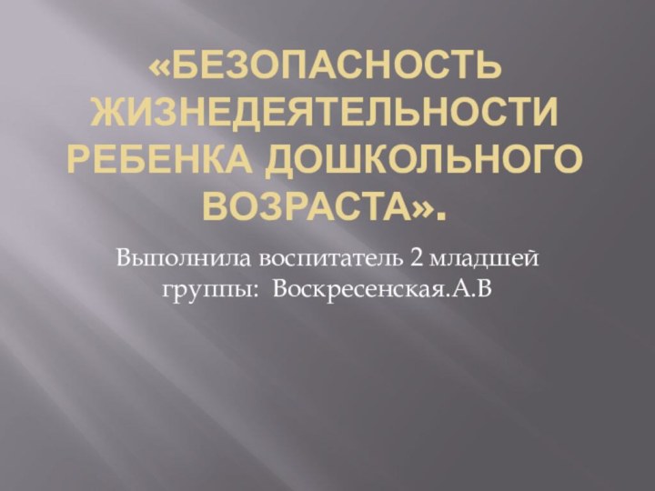 «Безопасность жизнедеятельности ребенка дошкольного возраста». Выполнила воспитатель 2 младшей группы: Воскресенская.А.В