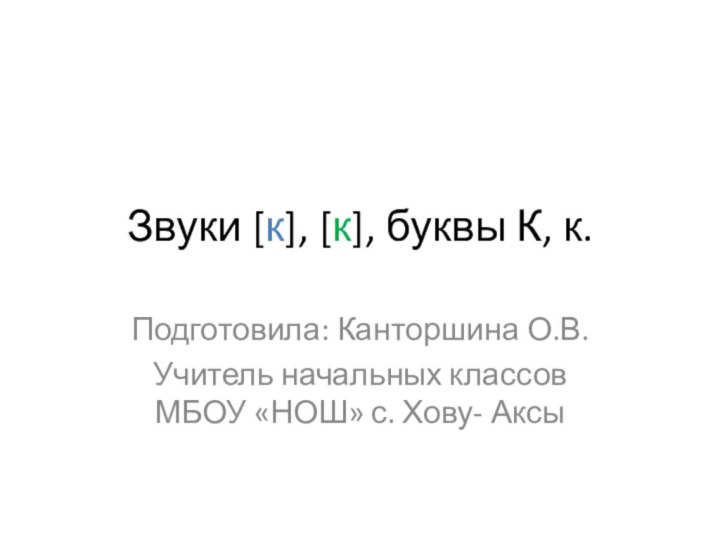 Звуки [к], [к], буквы К, к.Подготовила: Канторшина О.В.Учитель начальных классов МБОУ «НОШ» с. Хову- Аксы