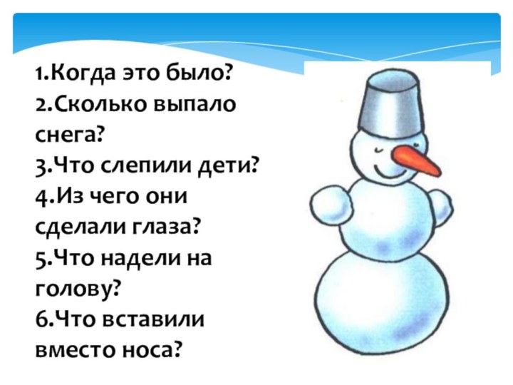 1.Когда это было?2.Сколько выпало снега?3.Что слепили дети?4.Из чего они сделали глаза?5.Что надели