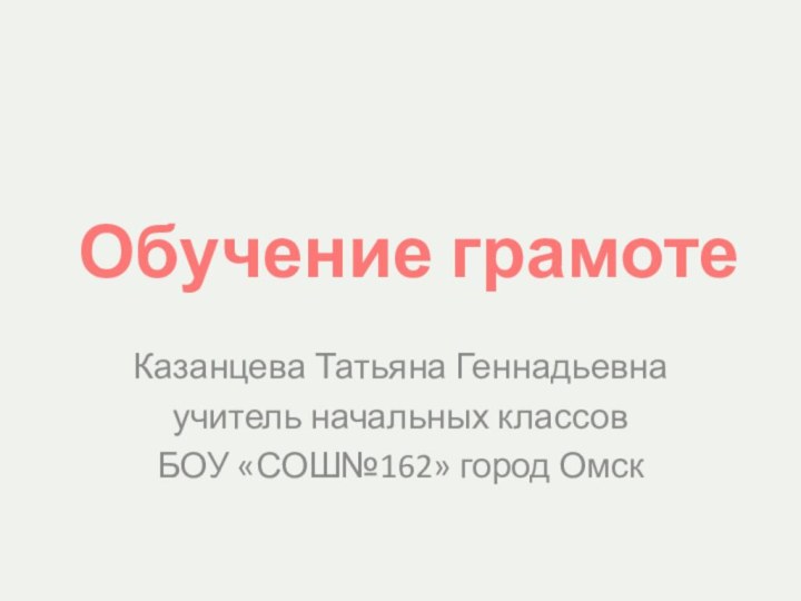 Обучение грамотеКазанцева Татьяна Геннадьевнаучитель начальных классов БОУ «СОШ№162» город Омск