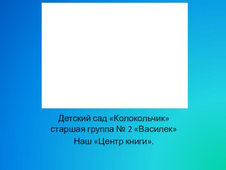 Детский сад «Колокольчик»   старшая группа № 2 «Василек» Наш «Центр книги».