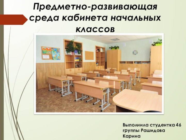 Предметно-развивающая среда кабинета начальных классовВыполнила студентка 46 группы Рашидова Карина