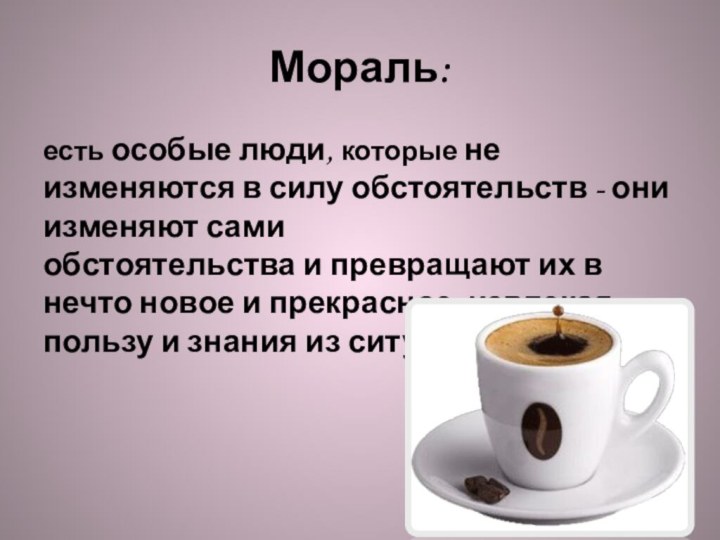 Мораль:есть особые люди, которые не изменяются в силу обстоятельств - они изменяют сами обстоятельства и превращают