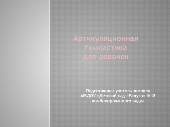 Артикуляционная гимнастика для девочекПодготовила: учитель-логопед МБДОУ «Детский сад «Радуга» №18 комбинированного вида»