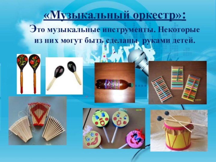 «Музыкальный оркестр»:
Это музыкальные инструменты. Некоторые 
из них могут быть сделаны руками детей.
.