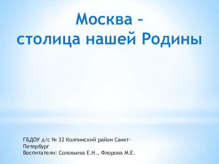 Москва – столица нашей РодиныГБДОУ д/с № 32 Колпинский район Санкт-ПетербургВоспитатели: Соловьева Е.Н., Флорова М.Е.