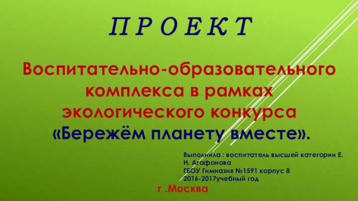 пРОЕКТВоспитательно-образовательного комплекса в рамках экологического конкурса  «Бережём планету вместе».г .МоскваВыполнила :