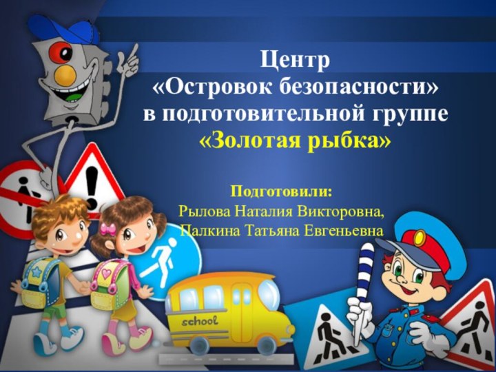 Центр «Островок безопасности» в подготовительной группе  «Золотая рыбка»Подготовили: Рылова Наталия Викторовна, Палкина Татьяна Евгеньевна