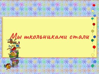 презентация к празднику Мы школьниками стали презентация к уроку (1 класс)