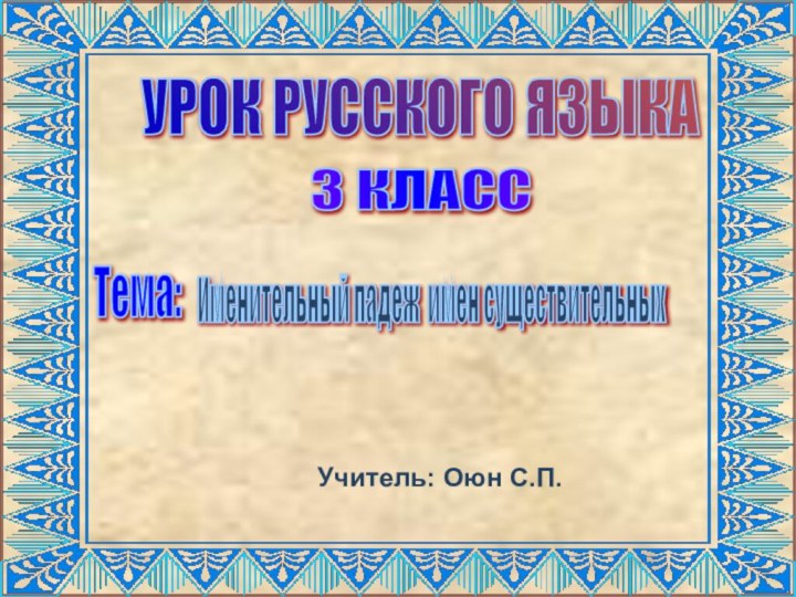 УРОК РУССКОГО ЯЗЫКА 3 КЛАСС Тема: Именительный падеж имен существительных Учитель: Оюн С.П.