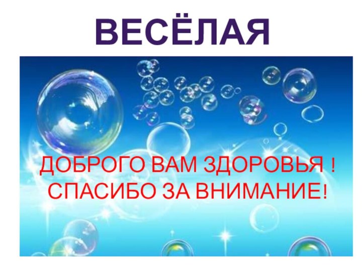 ВЕСЁЛАЯДОБРОГО ВАМ ЗДОРОВЬЯ ! СПАСИБО ЗА ВНИМАНИЕ!