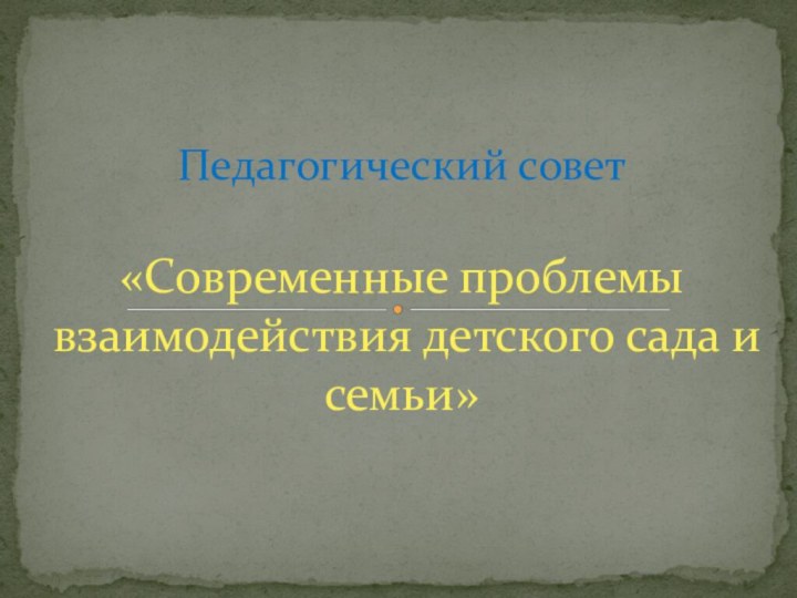 «Современные проблемы взаимодействия детского сада и семьи»Педагогический совет