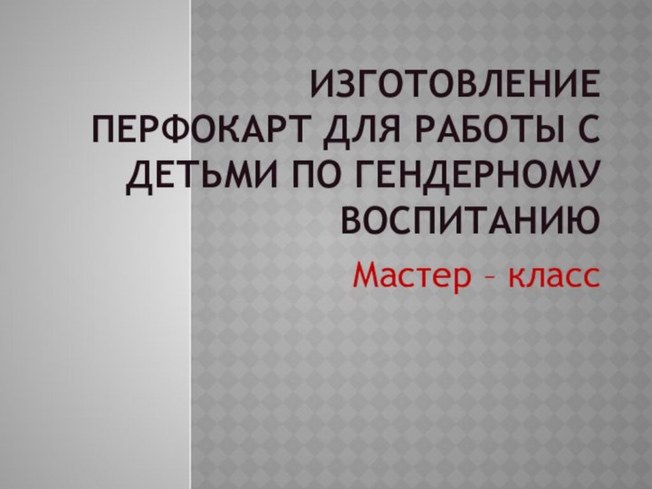 Изготовление перфокарт для работы с детьми по гендерному воспитаниюМастер – класс