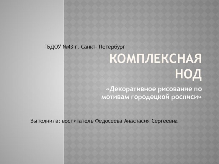 Комплексная НОД«Декоративное рисование по мотивам городецкой росписи»ГБДОУ №43 г. Санкт- ПетербургВыполнила: воспитатель Федосеева Анастасия Сергеевна