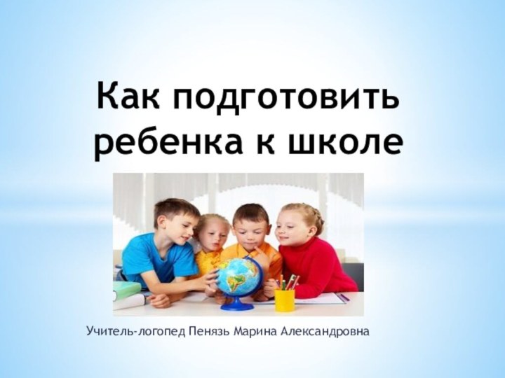 Учитель-логопед Пенязь Марина Александровна Как подготовить ребенка к школе