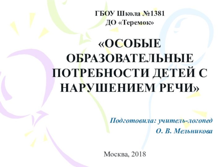 ГБОУ Школа №1381 ДО «Теремок»«ОСОБЫЕ ОБРАЗОВАТЕЛЬНЫЕ ПОТРЕБНОСТИ ДЕТЕЙ С НАРУШЕНИЕМ РЕЧИ»Подготовила: учитель-логопед О. В. МельниковаМосква, 2018