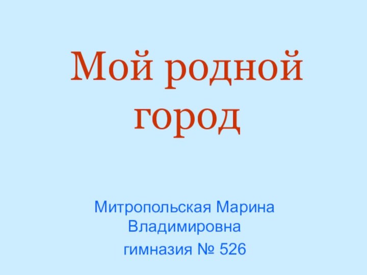 Мой родной городМитропольская Марина Владимировнагимназия № 526