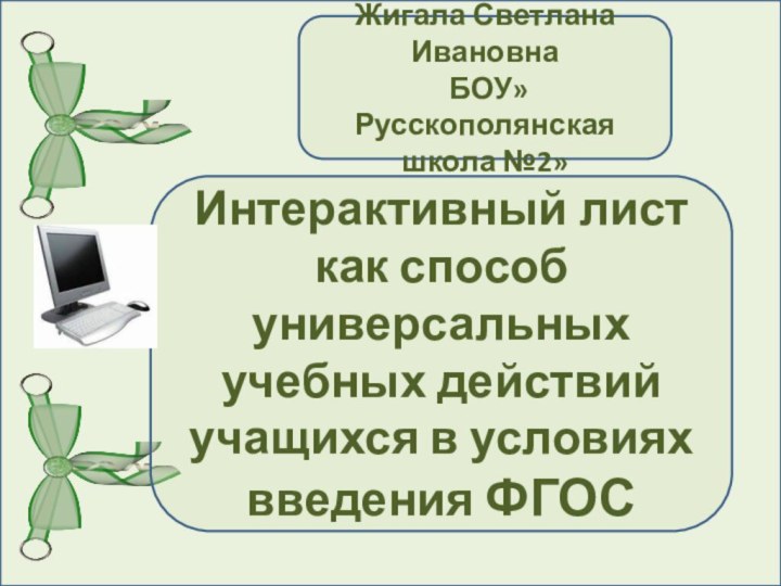 Жигала Светлана Ивановна БОУ» Русскополянская школа №2»Интерактивный лист как способ универсальных учебных