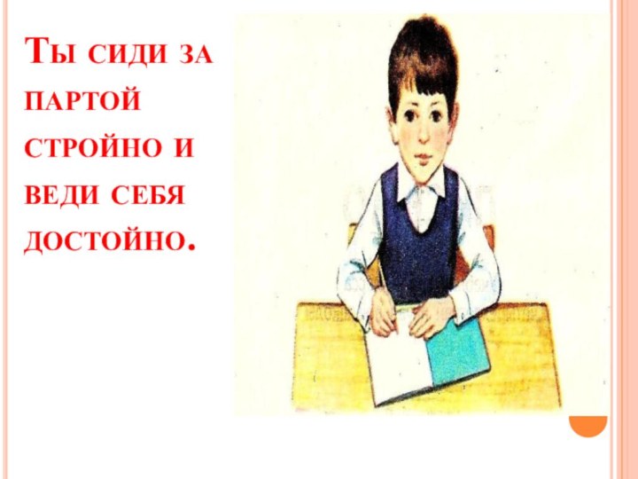 Ты сиди за партой стройно и веди себя достойно.