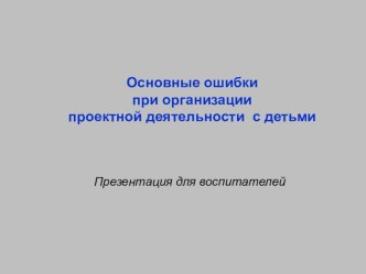 Консультация для воспитателей Основные ошибки при организации проектной деятельности с детьми. консультация (подготовительная группа)