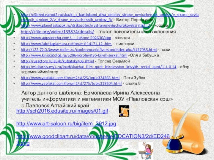 http://o5bred.narod2.ru/skazki_s_kartinkami_dlya_detei/v_strane_neviuchennih_urokov/v_strane_neviuchennih_urokov_2/v_strane_neviuchennih_urokov_3/ - Виктор Перестукинhttp://www.planetaskazok.ru/drskazotech/vstraneneviuchurokovskz?start=7 – короваhttp://tfile.org/video/133874/details/ - глагол повелительного наклоненияhttp://www.appstorehq.com/-----iphone-592630/app - запятаяhttp://www.fabrikaglamura.ru/forum/t14171,12-.htm