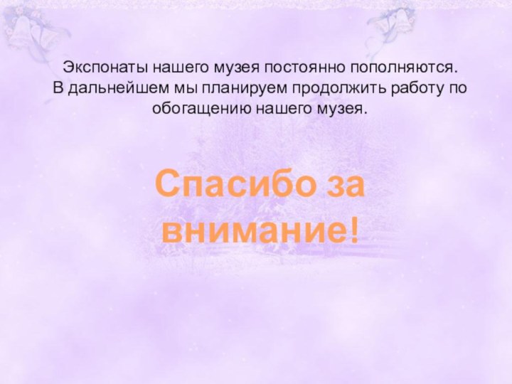 Экспонаты нашего музея постоянно пополняются. В дальнейшем мы планируем продолжить работу по