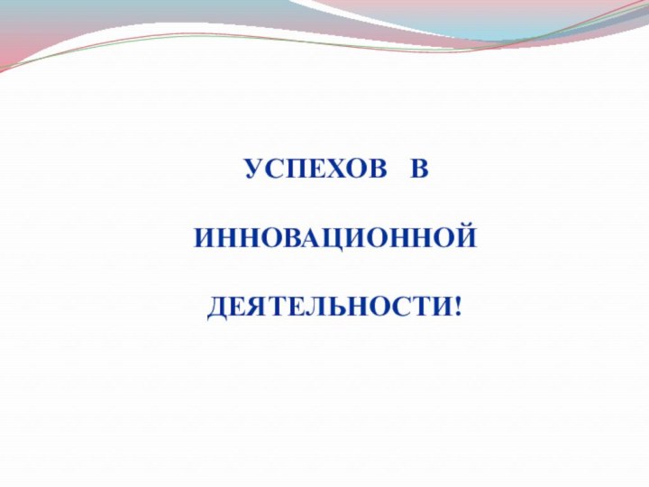 УСПЕХОВ  В ИННОВАЦИОННОЙ  ДЕЯТЕЛЬНОСТИ!