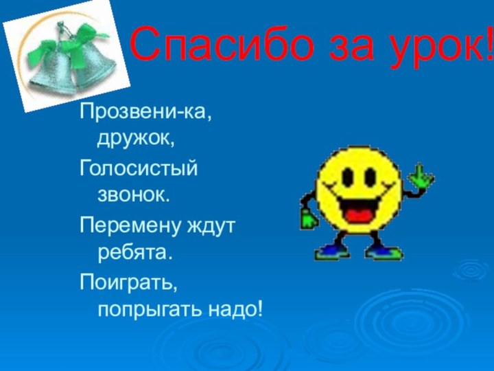 Спасибо за урок!Прозвени-ка, дружок,Голосистый звонок.Перемену ждут ребята.Поиграть, попрыгать надо!