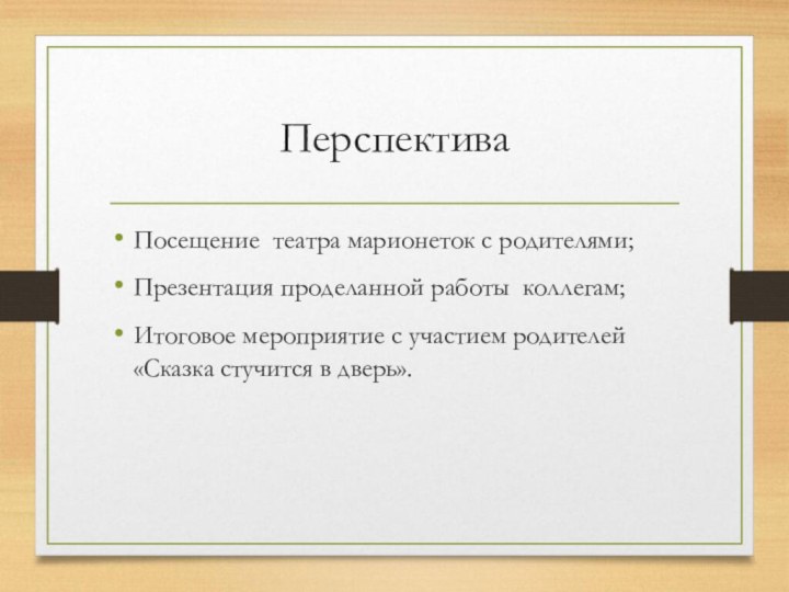 ПерспективаПосещение театра марионеток с родителями;Презентация проделанной работы коллегам;Итоговое мероприятие с участием родителей «Сказка стучится в дверь».