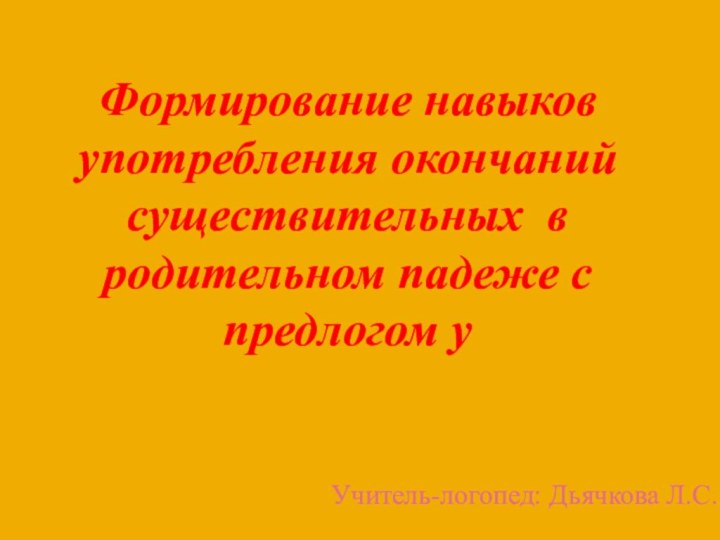 Формирование навыков употребления окончаний существительных в родительном падеже с предлогом уУчитель-логопед: Дьячкова Л.С.