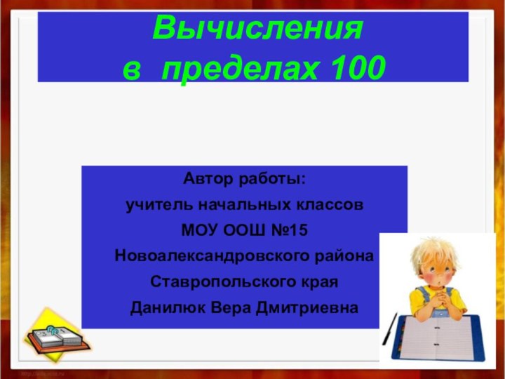 Вычисления  в пределах 100Автор работы:учитель начальных классовМОУ ООШ №15Новоалександровского районаСтавропольского краяДанилюк Вера Дмитриевна