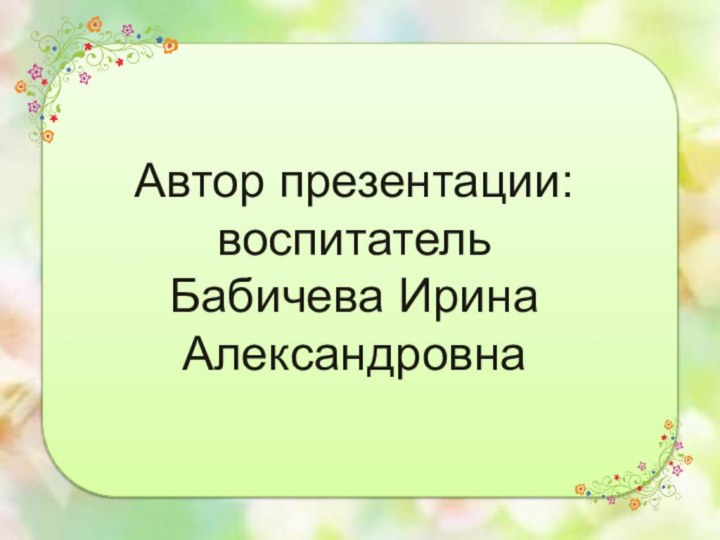 Автор презентации: воспитатель Бабичева Ирина Александровна