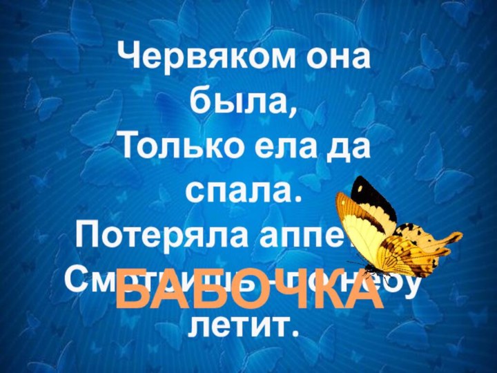 Червяком она была, Только ела да спала. Потеряла аппетит, Смотришь - по небу летит.БАБОЧКА