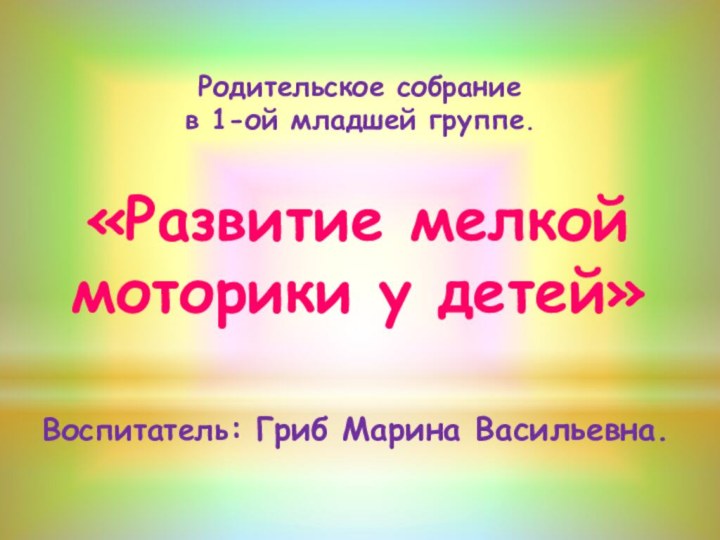 Воспитатель: Гриб Марина Васильевна.«Развитие мелкой моторики у детей»Родительское собрание в 1-ой младшей группе.